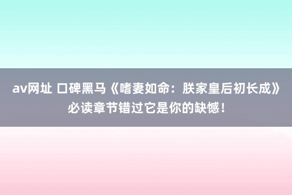 av网址 口碑黑马《嗜妻如命：朕家皇后初长成》必读章节错过它是你的缺憾！