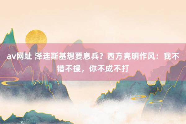 av网址 泽连斯基想要息兵？西方亮明作风：我不错不援，你不成不打