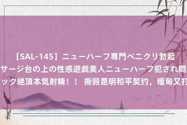 【SAL-145】ニューハーフ専門ペニクリ勃起エステ20人4時間 マッサージ台の上の性感遊戯美人ニューハーフ犯され悶絶3Pアナルファック絶頂本気射精！！ 撕毁昆明和平契约，缅甸又打起来了，要津技能，紧要东谈主士来华乞助