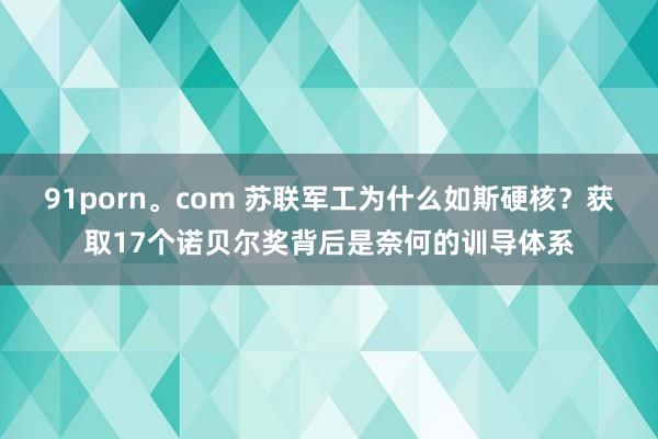 91porn。com 苏联军工为什么如斯硬核？获取17个诺贝尔奖背后是奈何的训导体系