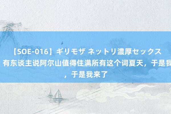 【SOE-016】ギリモザ ネットリ濃厚セックス Ami 有东谈主说阿尔山值得住满所有这个词夏天，于是我来了