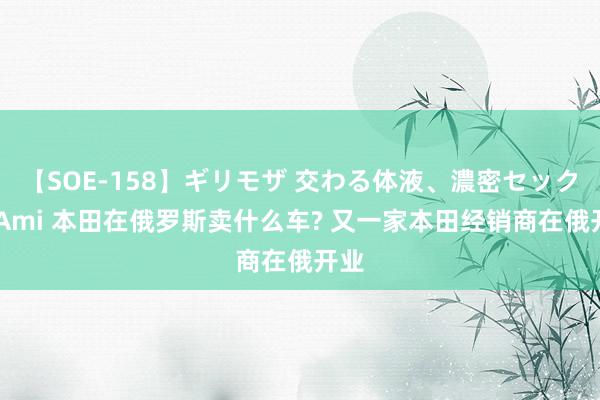 【SOE-158】ギリモザ 交わる体液、濃密セックス Ami 本田在俄罗斯卖什么车? 又一家本田经销商在俄开业