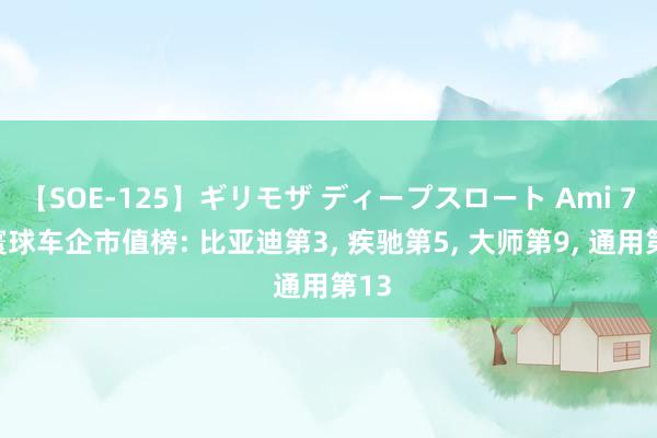 【SOE-125】ギリモザ ディープスロート Ami 7月寰球车企市值榜: 比亚迪第3, 疾驰第5, 大师第9, 通用第13