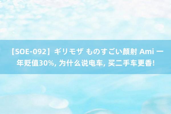 【SOE-092】ギリモザ ものすごい顔射 Ami 一年贬值30%, 为什么说电车, 买二手车更香!