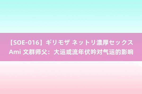 【SOE-016】ギリモザ ネットリ濃厚セックス Ami 文群师父：大运或流年伏吟对气运的影响