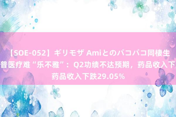 【SOE-052】ギリモザ Amiとのパコパコ同棲生活 Ami 乐普医疗难“乐不雅”：Q2功绩不达预期，药品收入下跌29.05%